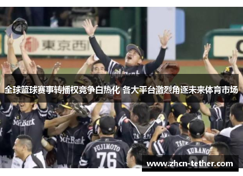 全球篮球赛事转播权竞争白热化 各大平台激烈角逐未来体育市场