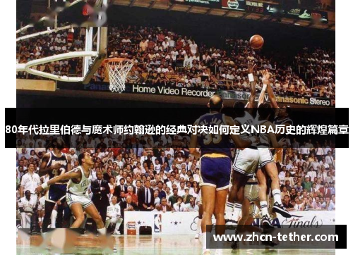 80年代拉里伯德与魔术师约翰逊的经典对决如何定义NBA历史的辉煌篇章